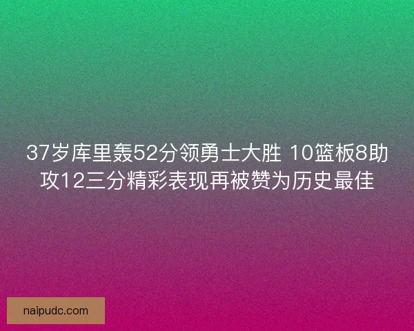 37岁库里轰52分领勇士大胜 10篮板8助攻12三分精彩表现再被赞为历史最佳
