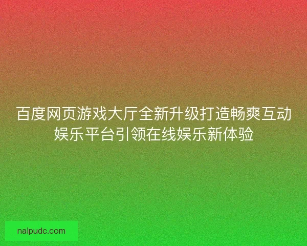 百度网页游戏大厅全新升级打造畅爽互动娱乐平台引领在线娱乐新体验