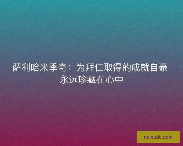 萨利哈米季奇:为拜仁取得的成就自豪 永远珍藏在心中 萨利哈米季奇:为拜仁取得的成就自豪 永远珍藏在心中