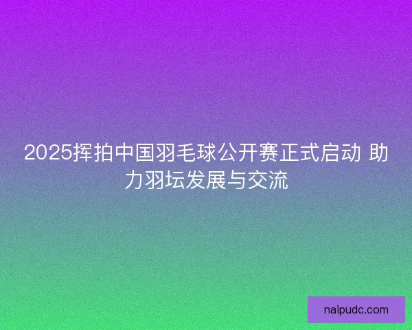 2025挥拍中国羽毛球公开赛正式启动 助力羽坛发展与交流