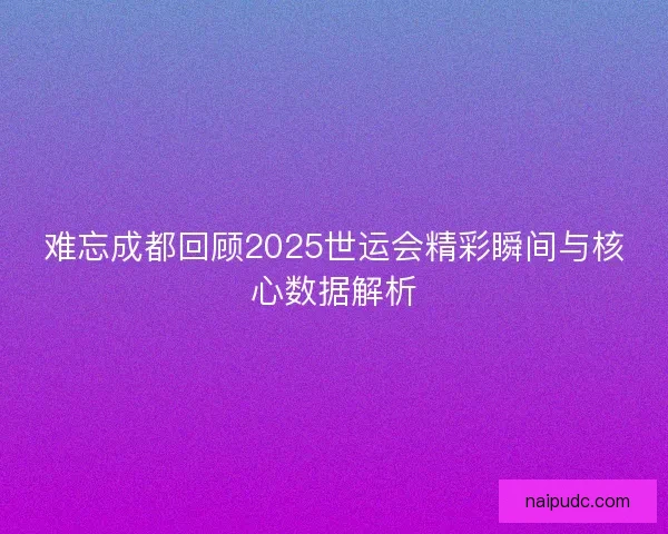 难忘成都回顾2025世运会精彩瞬间与核心数据解析 难忘成都回顾2025世运会精彩瞬间与核心数据解析
