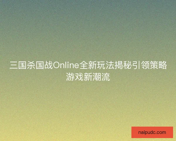 三国杀国战Online全新玩法揭秘引领策略游戏新潮流 三国杀国战Online全新玩法揭秘引领策略游戏新潮流