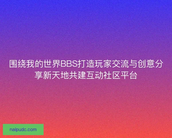 围绕我的世界BBS打造玩家交流与创意分享新天地共建互动社区平台