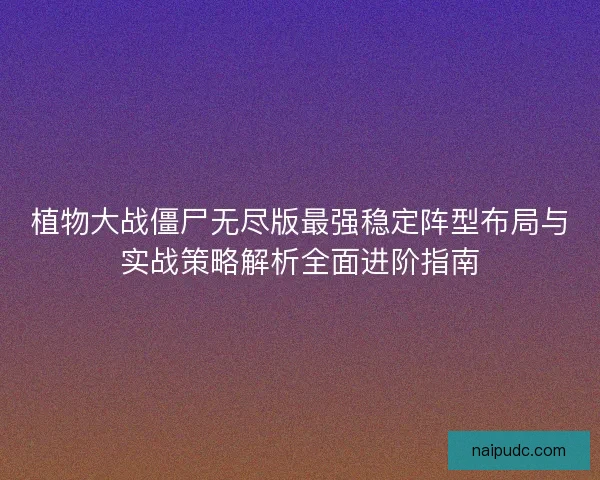 植物大战僵尸无尽版最强稳定阵型布局与实战策略解析全面进阶指南