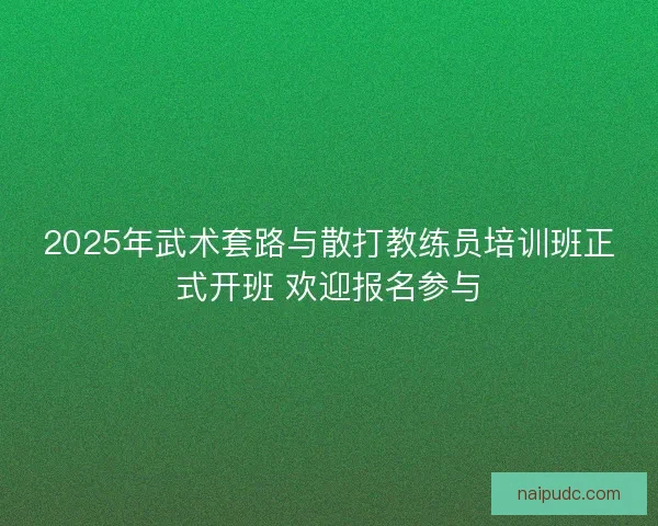2025年武术套路与散打教练员培训班正式开班 欢迎报名参与
