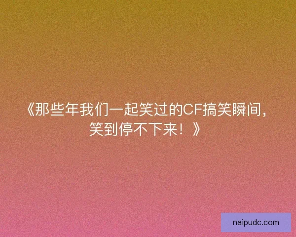 《那些年我们一起笑过的CF搞笑瞬间，笑到停不下来！》