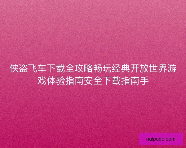 侠盗飞车下载全攻略畅玩经典开放世界游戏体验指南安全下载指南手