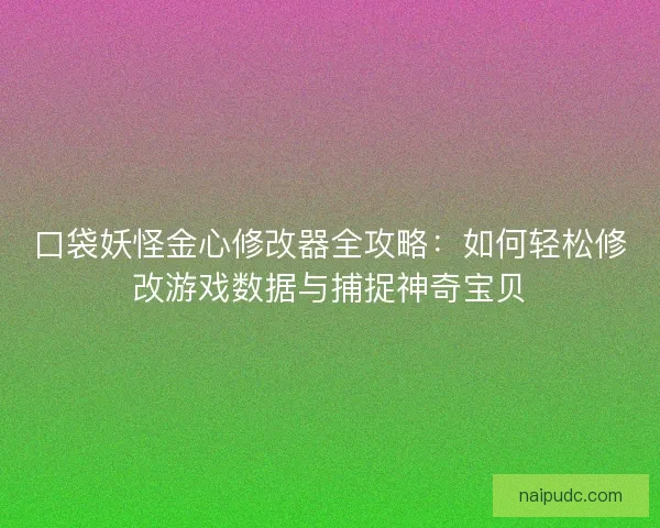 口袋妖怪金心修改器全攻略：如何轻松修改游戏数据与捕捉神奇宝贝