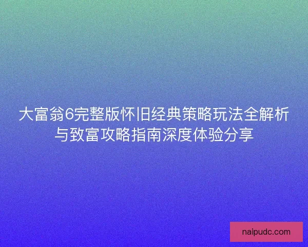 大富翁6完整版怀旧经典策略玩法全解析与致富攻略指南深度体验分享