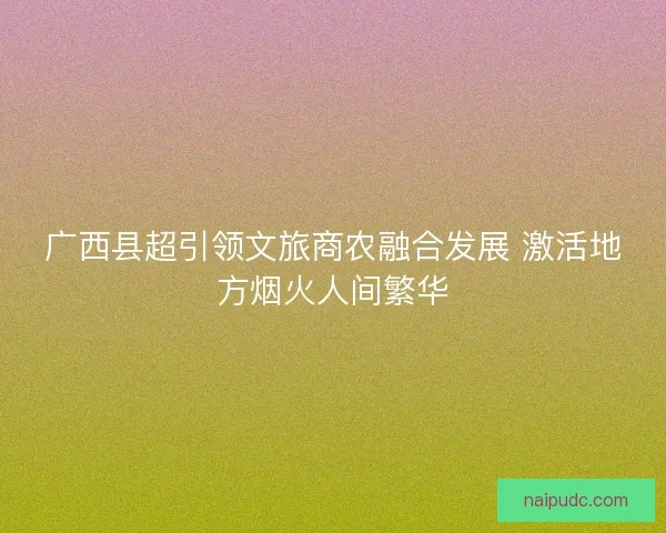 广西县超引领文旅商农融合发展 激活地方烟火人间繁华