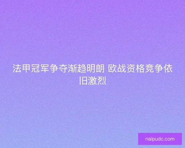 法甲冠军争夺渐趋明朗 欧战资格竞争依旧激烈 法甲冠军争夺渐趋明朗 欧战资格竞争依旧激烈