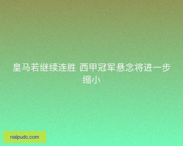 皇马若继续连胜 西甲冠军悬念将进一步缩小