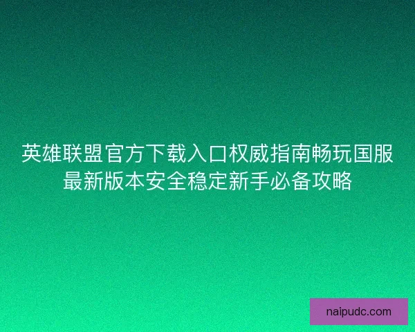 英雄联盟官方下载入口权威指南畅玩国服最新版本安全稳定新手必备攻略