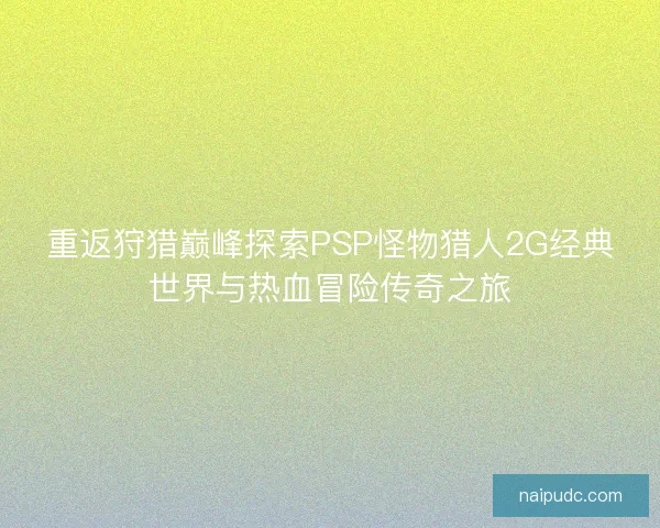 重返狩猎巅峰探索PSP怪物猎人2G经典世界与热血冒险传奇之旅