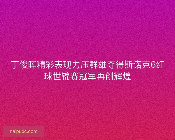 丁俊晖精彩表现力压群雄夺得斯诺克6红球世锦赛冠军再创辉煌