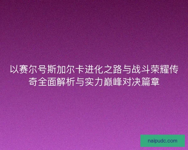 以赛尔号斯加尔卡进化之路与战斗荣耀传奇全面解析与实力巅峰对决篇章