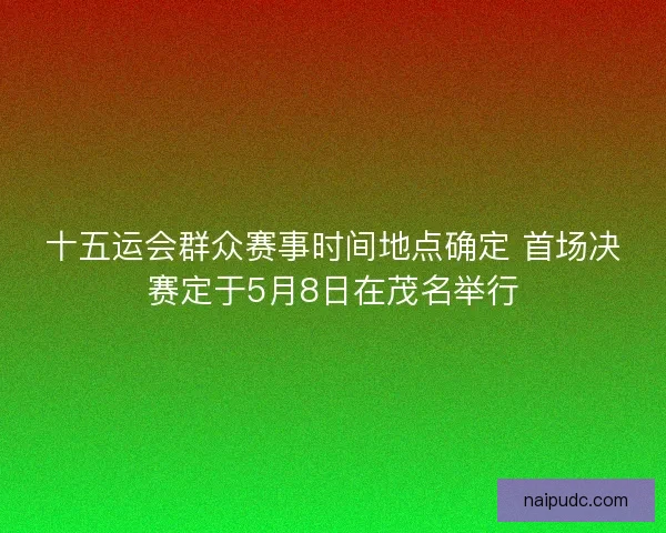 十五运会群众赛事时间地点确定 首场决赛定于5月8日在茂名举行