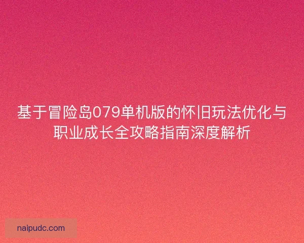 基于冒险岛079单机版的怀旧玩法优化与职业成长全攻略指南深度解析