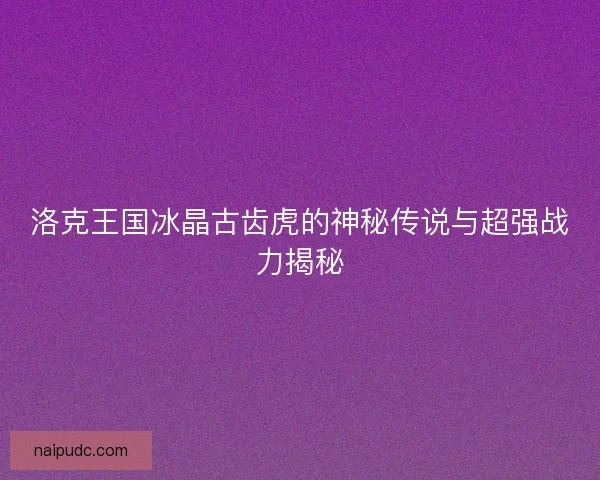 洛克王国冰晶古齿虎的神秘传说与超强战力揭秘
