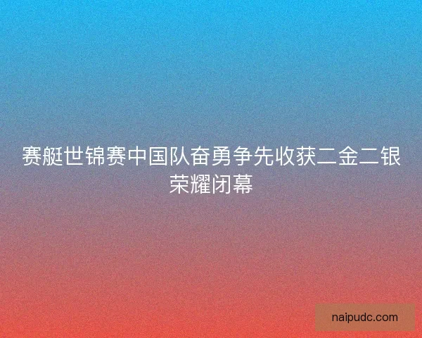 赛艇世锦赛中国队奋勇争先收获二金二银荣耀闭幕 赛艇世锦赛中国队奋勇争先收获二金二银荣耀闭幕