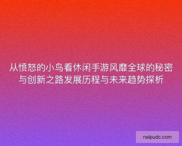 从愤怒的小鸟看休闲手游风靡全球的秘密与创新之路发展历程与未来趋势探析