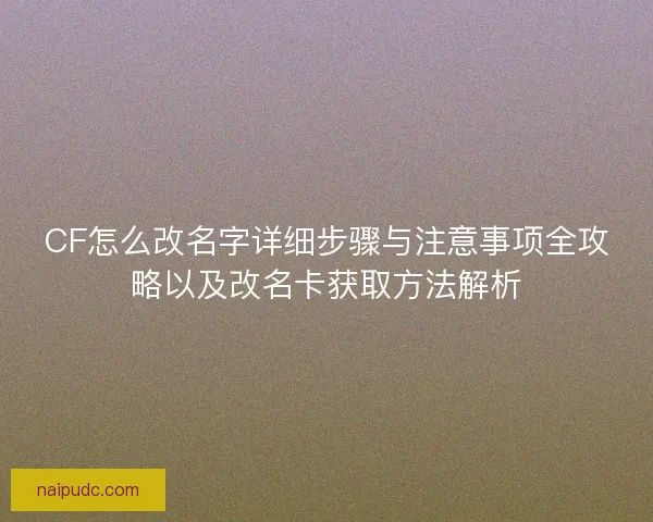 CF怎么改名字详细步骤与注意事项全攻略以及改名卡获取方法解析 CF怎么改名字详细步骤与注意事项全攻略以及改名卡获取方法解析