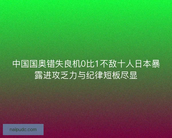 中国国奥错失良机0比1不敌十人日本暴露进攻乏力与纪律短板尽显 中国国奥错失良机0比1不敌十人日本暴露进攻乏力与纪律短板尽显