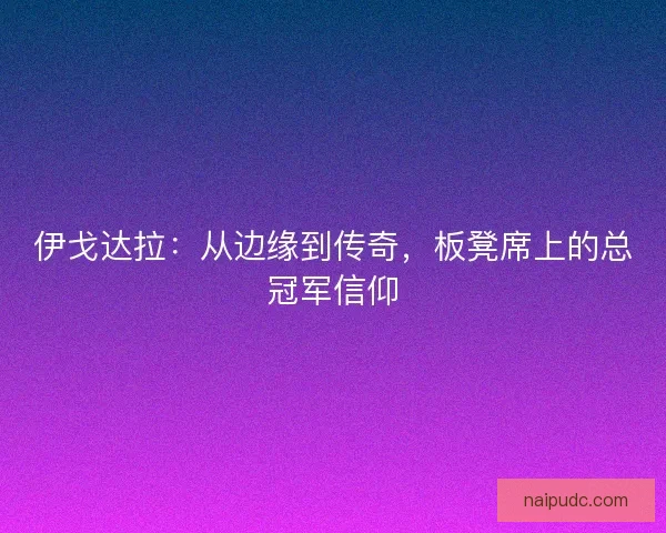 伊戈达拉：从边缘到传奇，板凳席上的总冠军信仰