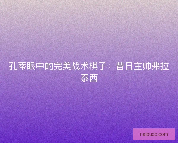 孔蒂眼中的完美战术棋子:昔日主帅弗拉泰西 孔蒂眼中的完美战术棋子:昔日主帅弗拉泰西