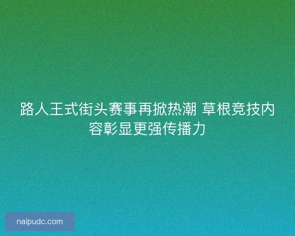 路人王式街头赛事再掀热潮 草根竞技内容彰显更强传播力