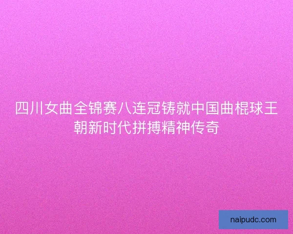 四川女曲全锦赛八连冠铸就中国曲棍球王朝新时代拼搏精神传奇