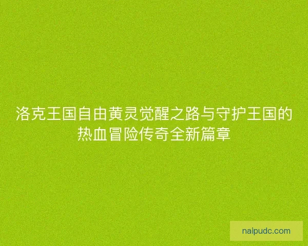 洛克王国自由黄灵觉醒之路与守护王国的热血冒险传奇全新篇章