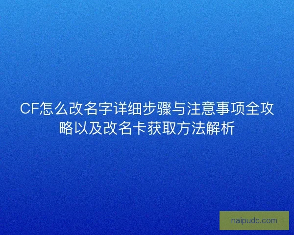 CF怎么改名字详细步骤与注意事项全攻略以及改名卡获取方法解析