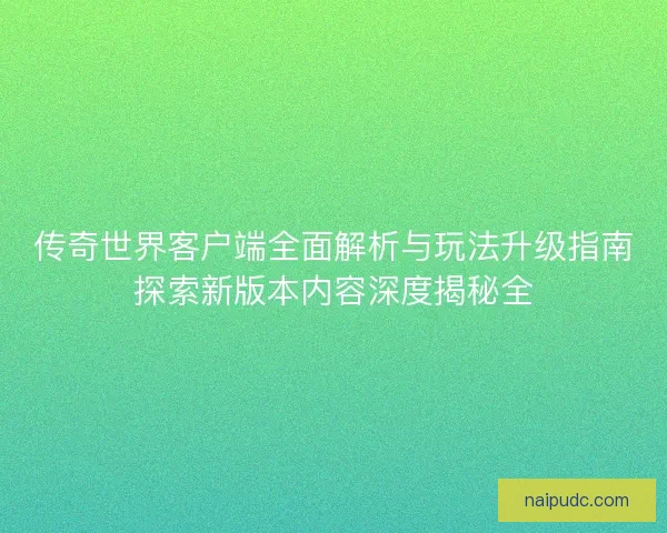 传奇世界客户端全面解析与玩法升级指南探索新版本内容深度揭秘全