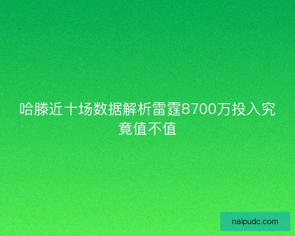 哈滕近十场数据解析雷霆8700万投入究竟值不值