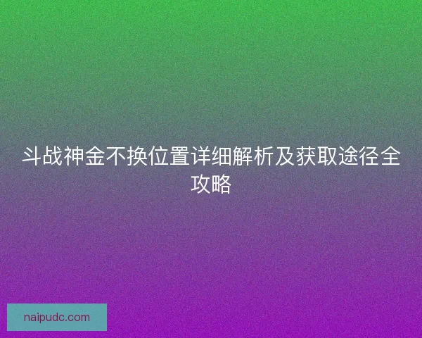 斗战神金不换位置详细解析及获取途径全攻略