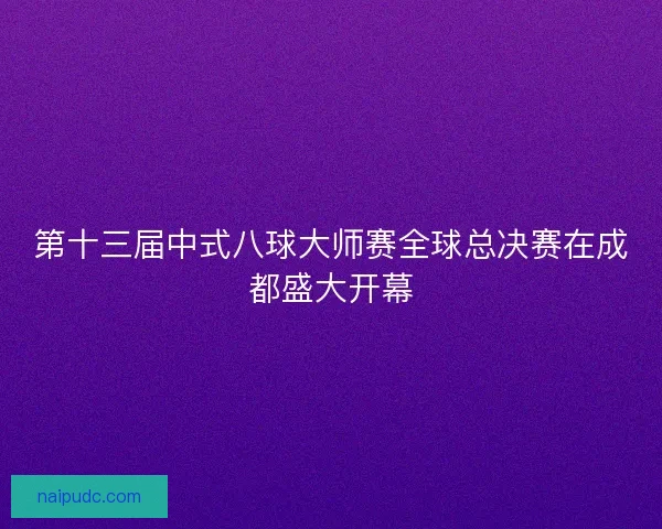 第十三届中式八球大师赛全球总决赛在成都盛大开幕