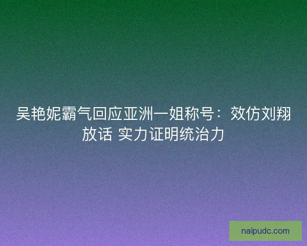 吴艳妮霸气回应亚洲一姐称号：效仿刘翔放话 实力证明统治力