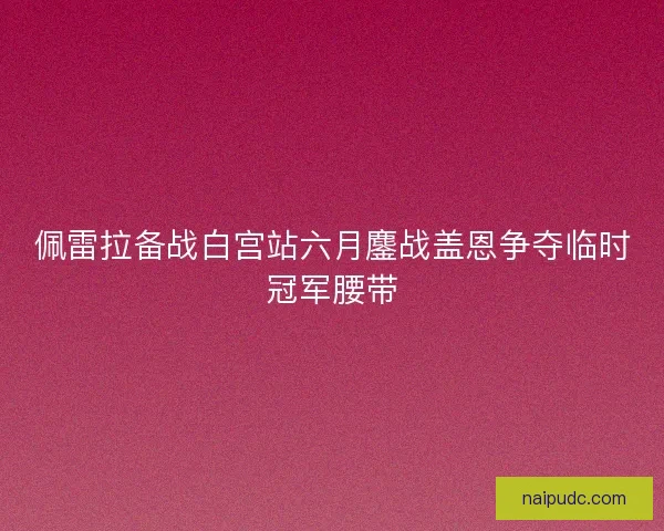 佩雷拉备战白宫站六月鏖战盖恩争夺临时冠军腰带 佩雷拉备战白宫站六月鏖战盖恩争夺临时冠军腰带