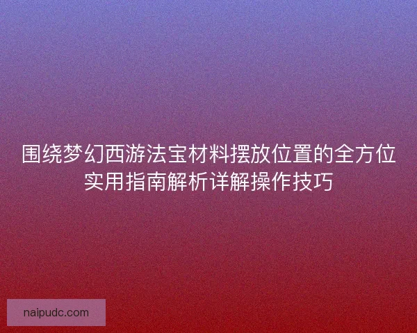 围绕梦幻西游法宝材料摆放位置的全方位实用指南解析详解操作技巧 围绕梦幻西游法宝材料摆放位置的全方位实用指南解析详解操作技巧