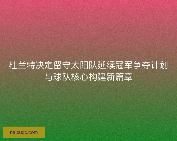 杜兰特决定留守太阳队延续冠军争夺计划与球队核心构建新篇章 杜兰特决定留守太阳队延续冠军争夺计划与球队核心构建新篇章