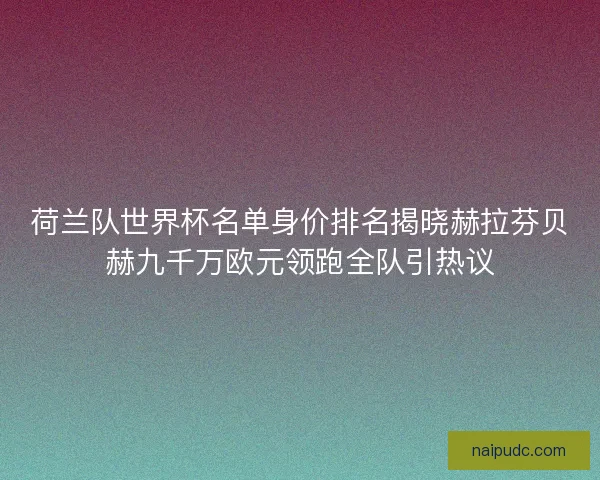 荷兰队世界杯名单身价排名揭晓赫拉芬贝赫九千万欧元领跑全队引热议 荷兰队世界杯名单身价排名揭晓赫拉芬贝赫九千万欧元领跑全队引热议