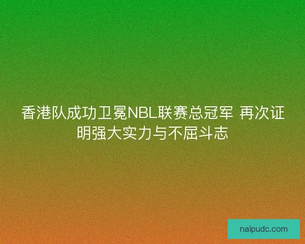 香港队成功卫冕NBL联赛总冠军 再次证明强大实力与不屈斗志 香港队成功卫冕NBL联赛总冠军 再次证明强大实力与不屈斗志