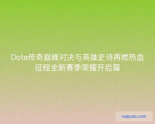 Dota传奇巅峰对决与英雄史诗再燃热血征程全新赛季荣耀开启篇