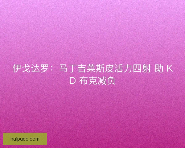 伊戈达罗：马丁吉莱斯皮活力四射 助 KD 布克减负